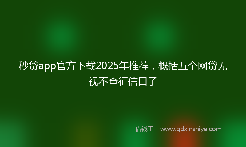 秒贷app官方下载2025年推荐，概括五个网贷无视不查征信口子