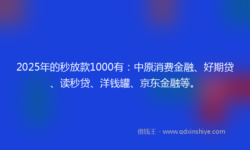 2025年的秒放款1000有：中原消费金融、好期贷、读秒贷、洋钱罐、京东金融等。