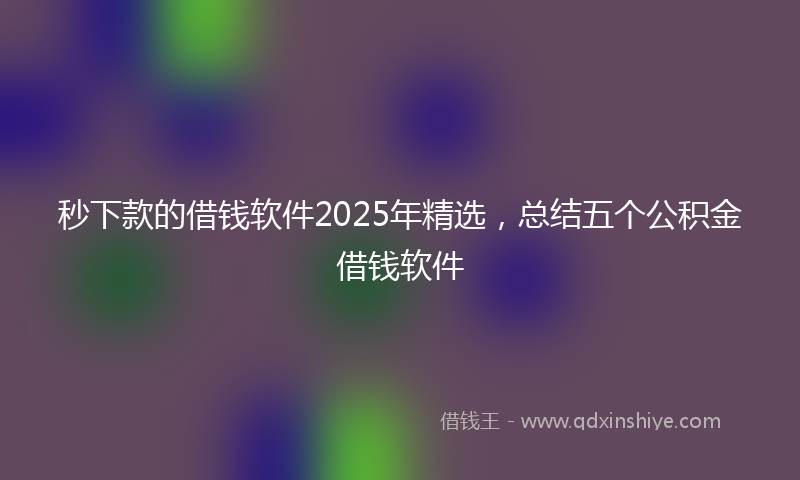 秒下款的借钱软件2025年精选，总结五个公积金借钱软件