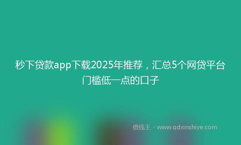秒下贷款app下载2025年推荐，汇总5个网贷平台门槛低一点的口子
