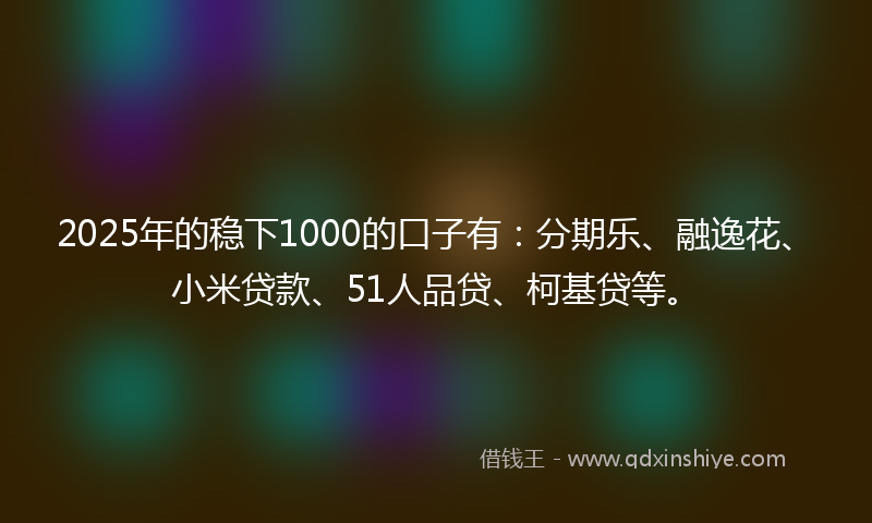 2025年的稳下1000的口子有：分期乐、融逸花、小米贷款、51人品贷、柯基贷等。