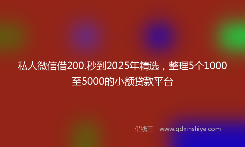 私人微信借200.秒到2025年精选，整理5个1000至5000的小额贷款平台