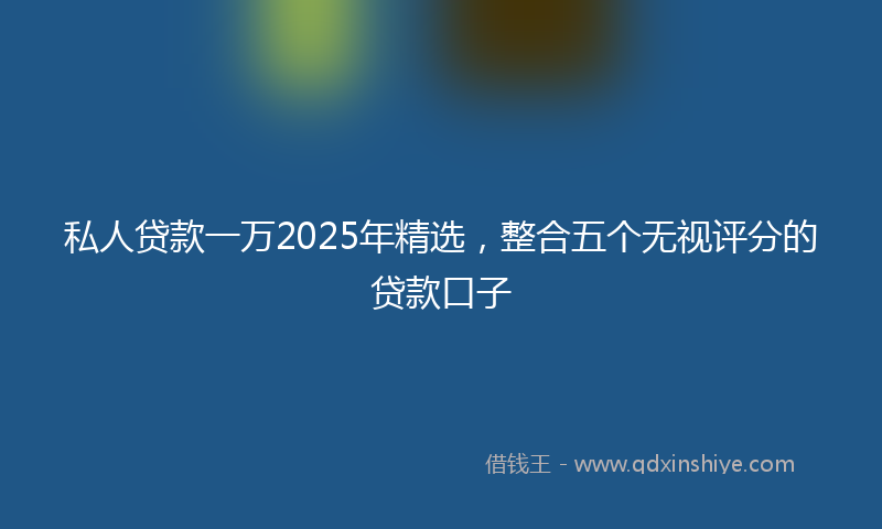 私人贷款一万2025年精选，整合五个无视评分的贷款口子