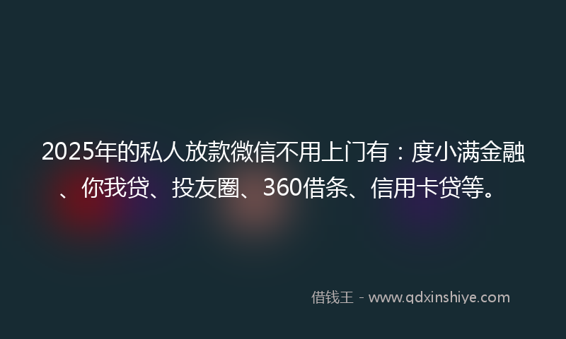 2025年的私人放款微信不用上门有：度小满金融、你我贷、投友圈、360借条、信用卡贷等。
