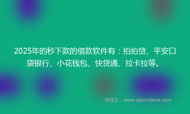 2025年的秒下款的借款软件有：拍拍贷、平安口袋银行、小花钱包、快贷通、拉卡拉等。