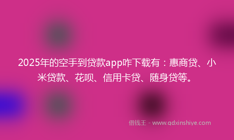 2025年的空手到贷款app咋下载有：惠商贷、小米贷款、花呗、信用卡贷、随身贷等。