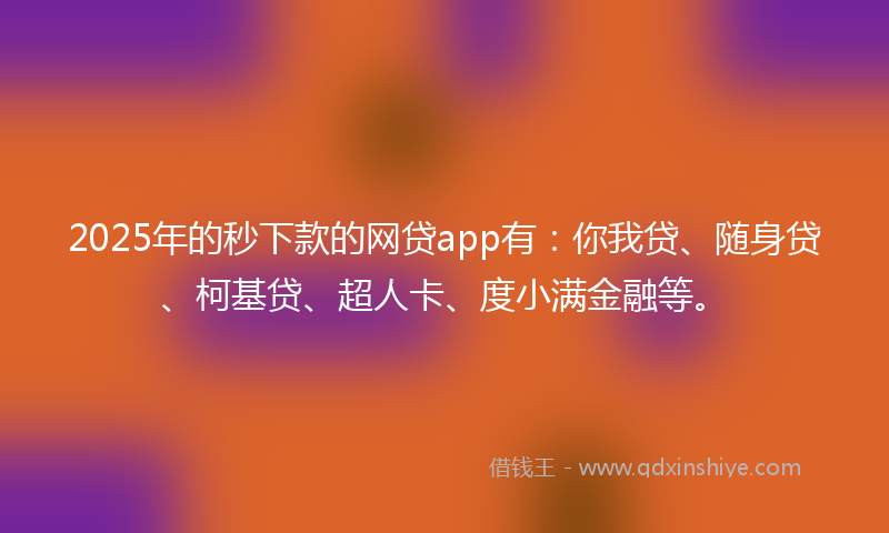 2025年的秒下款的网贷app有：你我贷、随身贷、柯基贷、超人卡、度小满金融等。