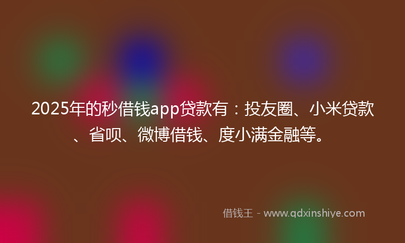 2025年的秒借钱app贷款有：投友圈、小米贷款、省呗、微博借钱、度小满金融等。