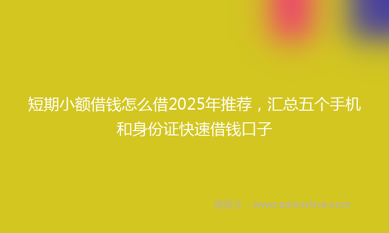 短期小额借钱怎么借2025年推荐，汇总五个手机和身份证快速借钱口子