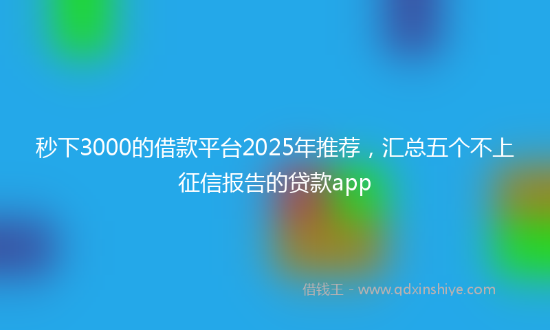 秒下3000的借款平台2025年推荐，汇总五个不上征信报告的贷款app