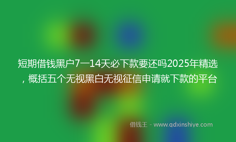 短期借钱黑户7一14天必下款要还吗2025年精选，概括五个无视黑白无视征信申请就下款的平台