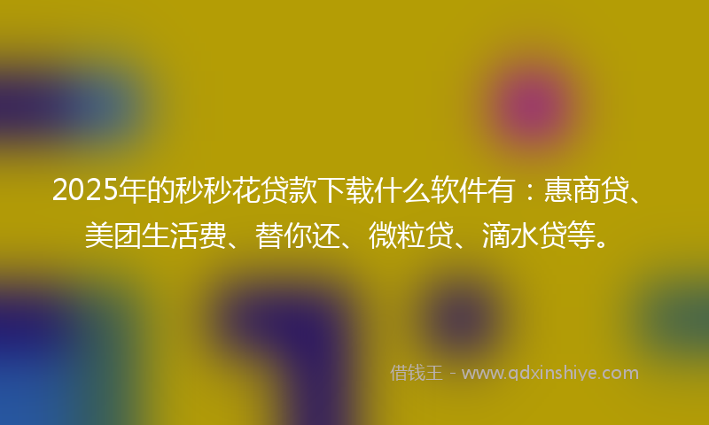2025年的秒秒花贷款下载什么软件有：惠商贷、美团生活费、替你还、微粒贷、滴水贷等。