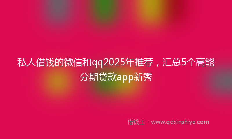 私人借钱的微信和qq2025年推荐，汇总5个高能分期贷款app新秀