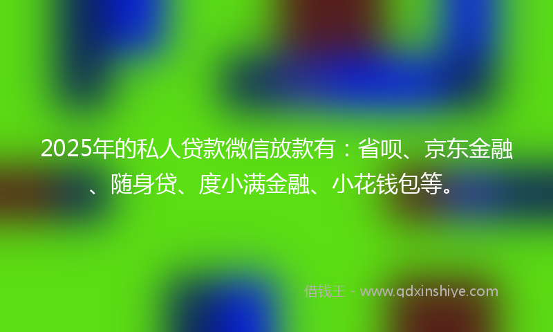 2025年的私人贷款微信放款有：省呗、京东金融、随身贷、度小满金融、小花钱包等。