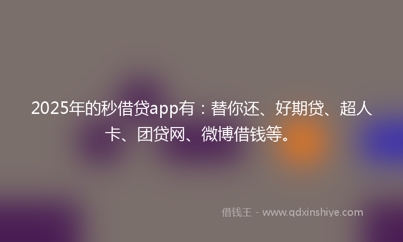 2025年的秒借贷app有：替你还、好期贷、超人卡、团贷网、微博借钱等。