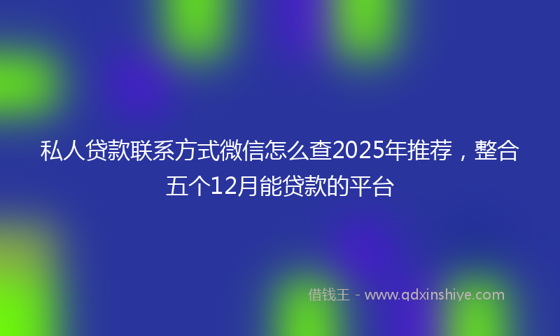 私人贷款联系方式微信怎么查2025年推荐，整合五个12月能贷款的平台
