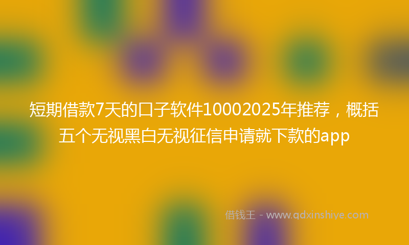 短期借款7天的口子软件10002025年推荐，概括五个无视黑白无视征信申请就下款的app