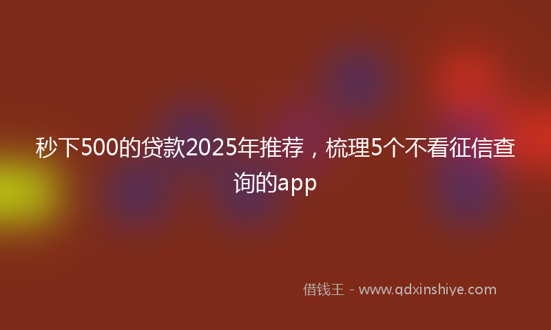 秒下500的贷款2025年推荐，梳理5个不看征信查询的app