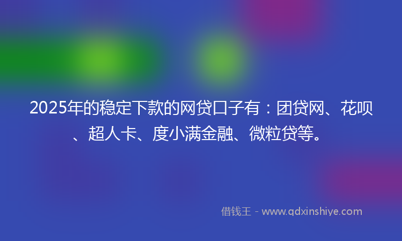 2025年的稳定下款的网贷口子有：团贷网、花呗、超人卡、度小满金融、微粒贷等。