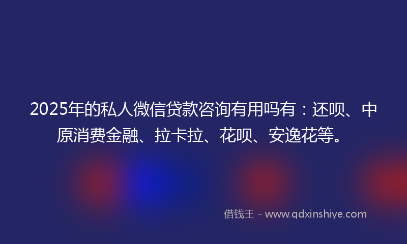2025年的私人微信贷款咨询有用吗有:还呗、中原消费金融、拉卡拉、花呗、安逸花等。