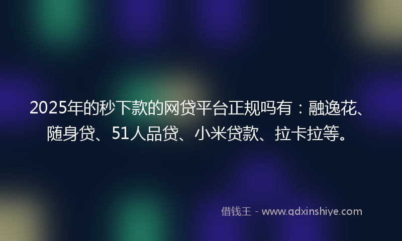 2025年的秒下款的网贷平台正规吗有：融逸花、随身贷、51人品贷、小米贷款、拉卡拉等。