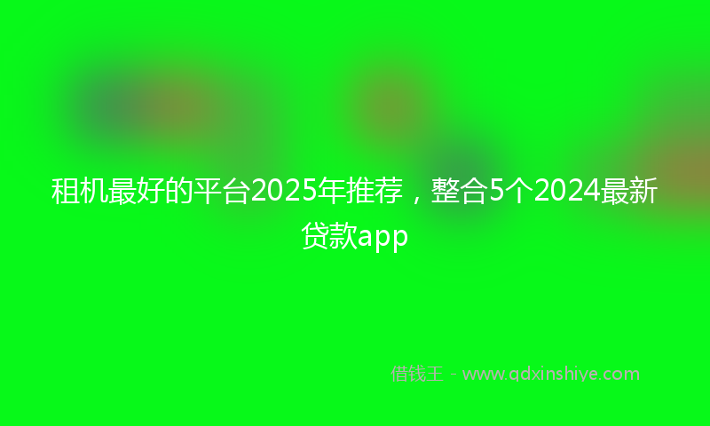 租机最好的平台2025年推荐，整合5个2024最新贷款app