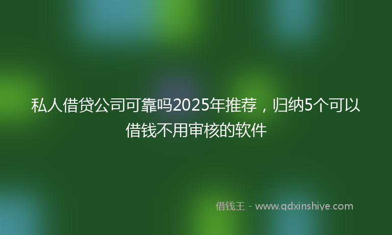 私人借贷公司可靠吗2025年推荐，归纳5个可以借钱不用审核的软件