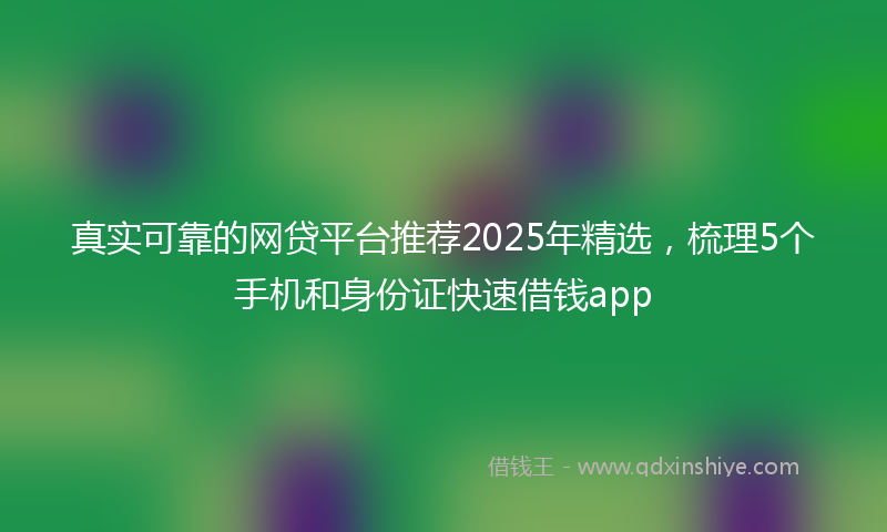 真实可靠的网贷平台推荐2025年精选，梳理5个手机和身份证快速借钱app