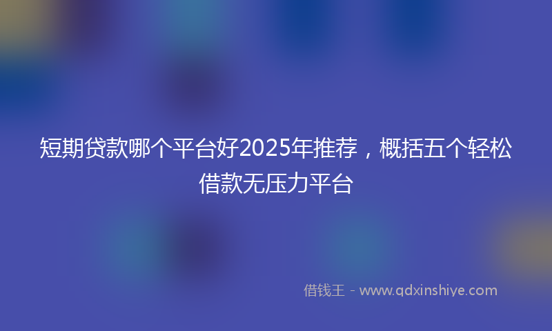 短期贷款哪个平台好2025年推荐，概括五个轻松借款无压力平台