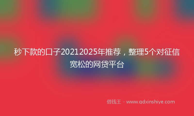 秒下款的口子20212025年推荐，整理5个对征信宽松的网贷平台