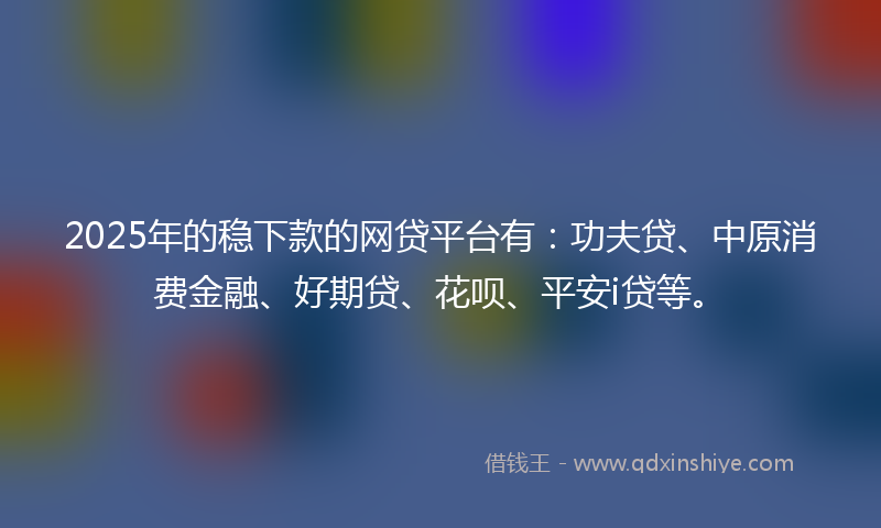 2025年的稳下款的网贷平台有：功夫贷、中原消费金融、好期贷、花呗、平安i贷等。
