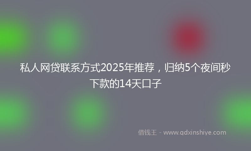 私人网贷联系方式2025年推荐，归纳5个夜间秒下款的14天口子