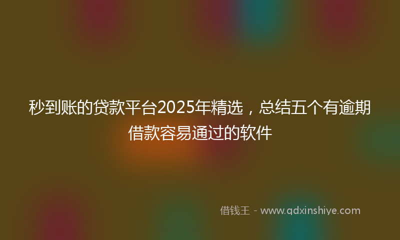 秒到账的贷款平台2025年精选，总结五个有逾期借款容易通过的软件