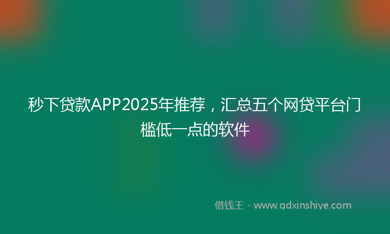 秒下贷款APP2025年推荐，汇总五个网贷平台门槛低一点的软件