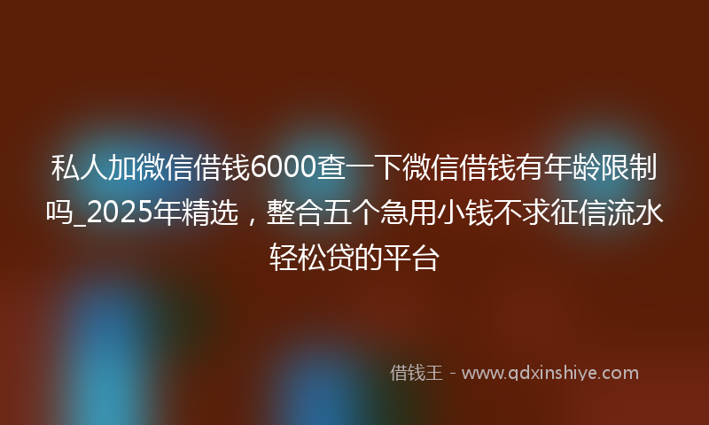 私人加微信借钱6000查一下微信借钱有年龄限制吗_2025年精选，整合五个急用小钱不求征信流水轻松贷的平台