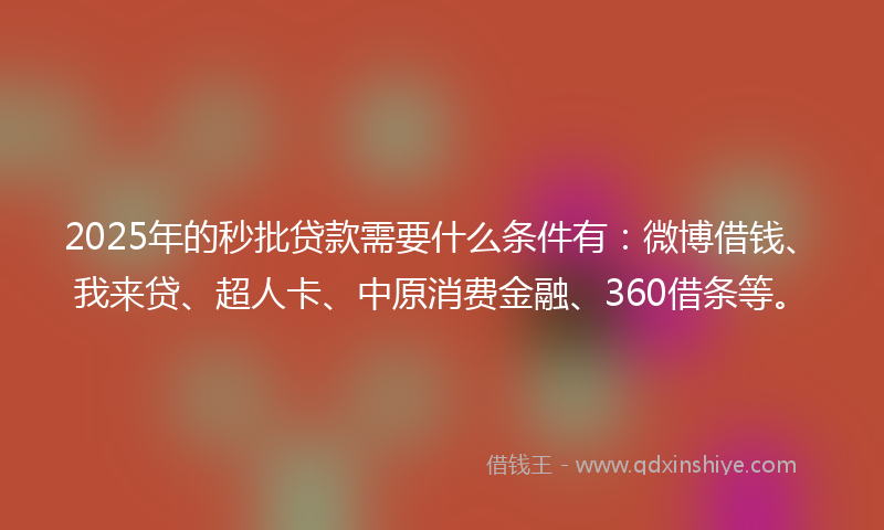 2025年的秒批贷款需要什么条件有：微博借钱、我来贷、超人卡、中原消费金融、360借条等。