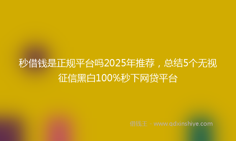 秒借钱是正规平台吗2025年推荐，总结5个无视征信黑白100%秒下网贷平台
