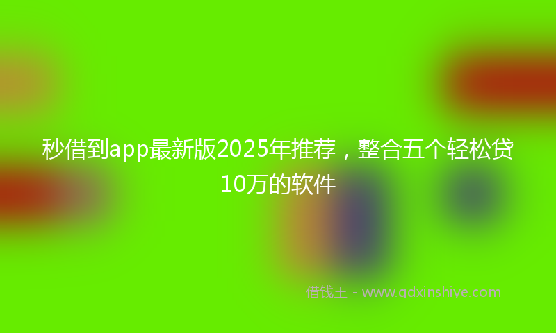 秒借到app最新版2025年推荐，整合五个轻松贷10万的软件