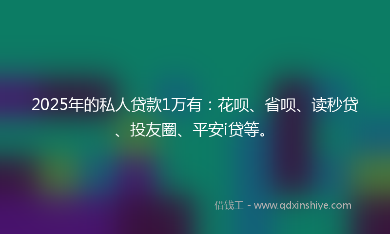 2025年的私人贷款1万有：花呗、省呗、读秒贷、投友圈、平安i贷等。