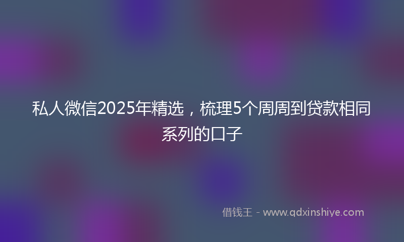 私人微信2025年精选，梳理5个周周到贷款相同系列的口子