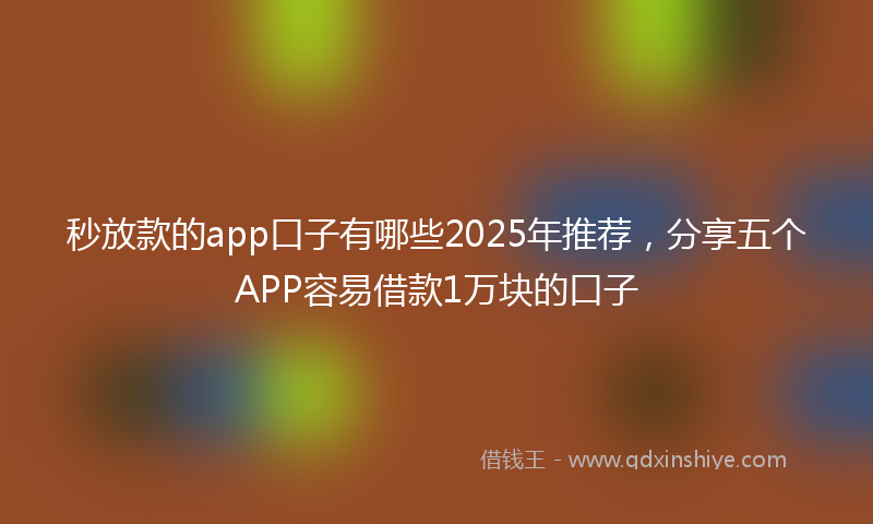 秒放款的app口子有哪些2025年推荐，分享五个APP容易借款1万块的口子