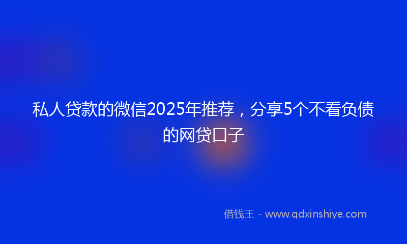 私人贷款的微信2025年推荐，分享5个不看负债的网贷口子