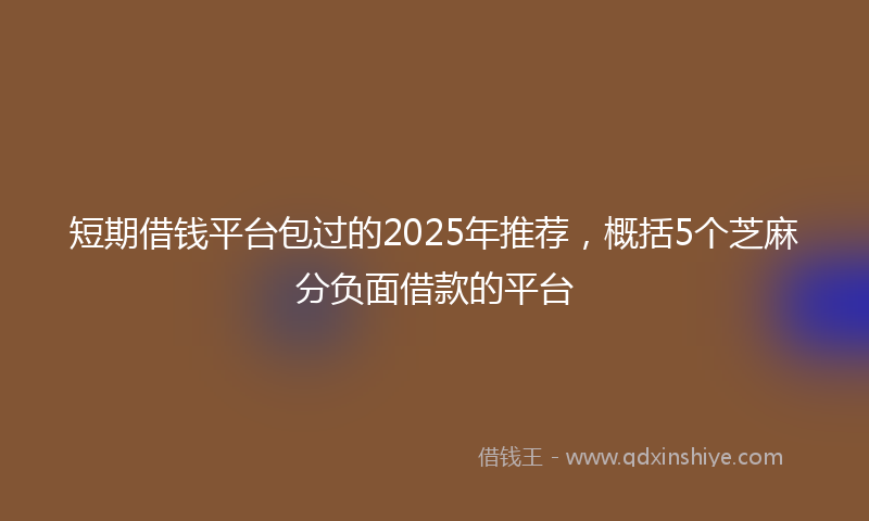 短期借钱平台包过的2025年推荐，概括5个芝麻分负面借款的平台