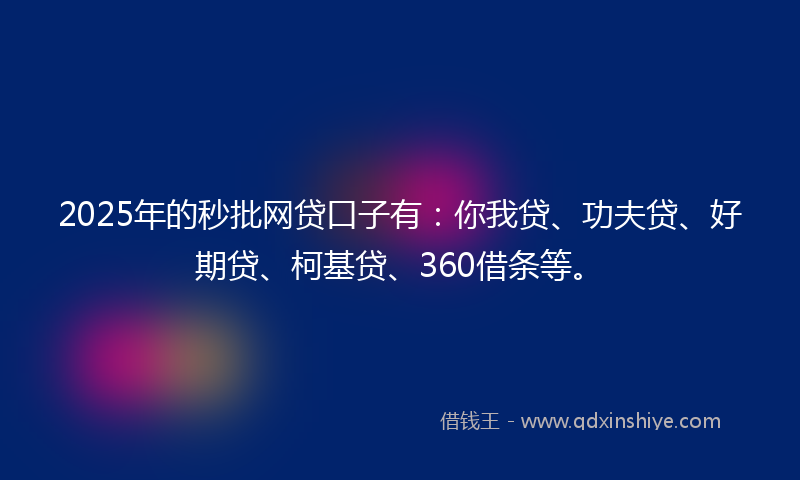 2025年的秒批网贷口子有：你我贷、功夫贷、好期贷、柯基贷、360借条等。