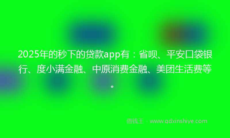 2025年的秒下的贷款app有：省呗、平安口袋银行、度小满金融、中原消费金融、美团生活费等。