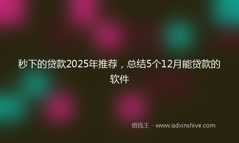 秒下的贷款2025年推荐，总结5个12月能贷款的软件