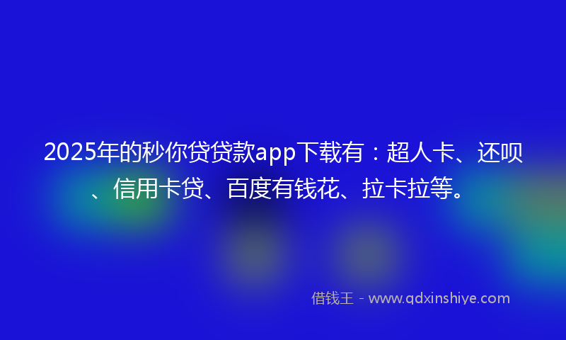 2025年的秒你贷贷款app下载有：超人卡、还呗、信用卡贷、百度有钱花、拉卡拉等。