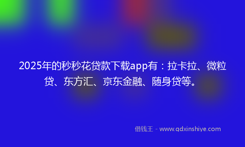 2025年的秒秒花贷款下载app有：拉卡拉、微粒贷、东方汇、京东金融、随身贷等。