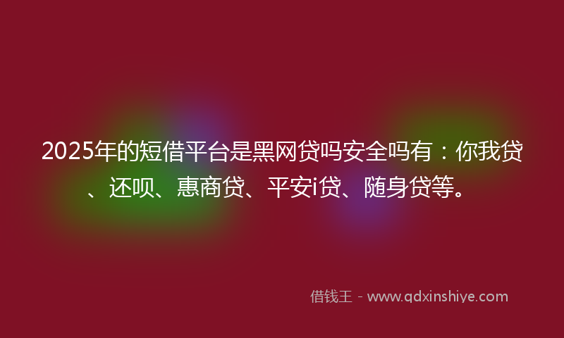 2025年的短借平台是黑网贷吗安全吗有：你我贷、还呗、惠商贷、平安i贷、随身贷等。