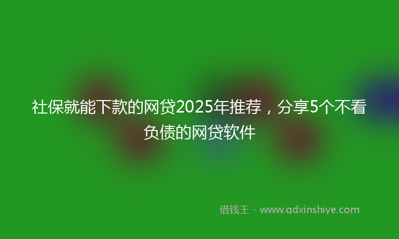 社保就能下款的网贷2025年推荐，分享5个不看负债的网贷软件